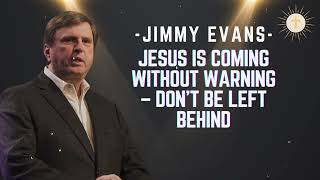 Jesus Is Coming Without Warning – Don’t Be Left Behind - Pastor Jimmy Evans