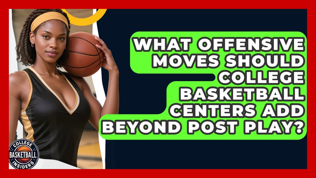 What Offensive Moves Should College Basketball Centers Add Beyond Post Play?