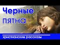 ИНТЕРЕСНЫЙ ХРИСТИАНСКИЙ РАССКАЗ "Черные пятна " | Христианские рассказы