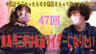 第47回「東島丹三郎は仮面ライダーになりたい」今週のすごかったものを熱量をもって伝えるラジオ