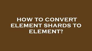 How to convert element shards to element?