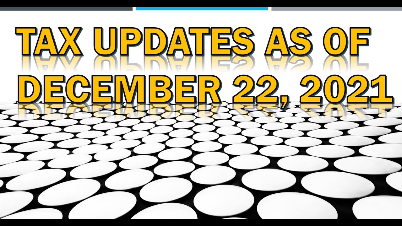 TAX UPDATES AS OF DECEMBER 22, 2021