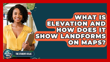 What Is Elevation And How Does It Show Landforms On Maps? - The Student Atlas