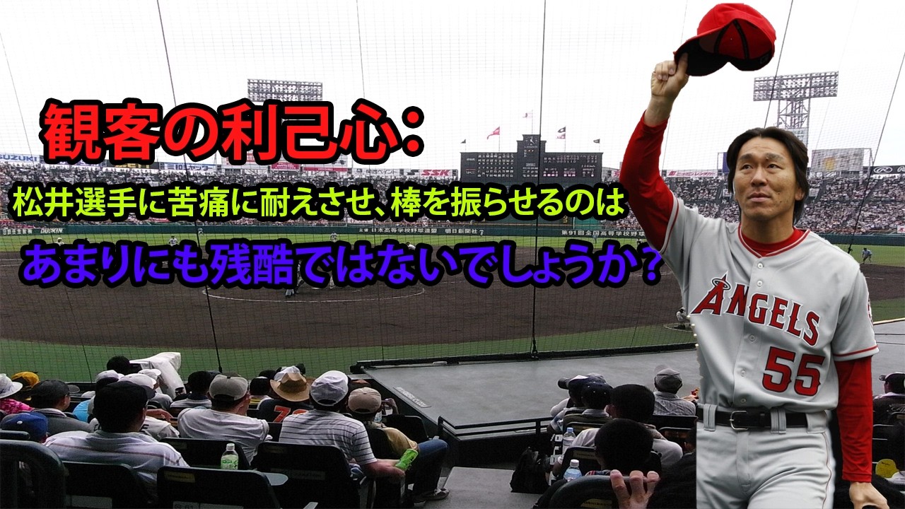観客の利己心： 松井選手に苦痛に耐えさせ、棒を振らせるのは あまりにも残酷ではないでしょうか？