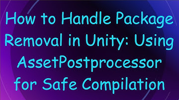 How to Handle Package Removal in Unity: Using AssetPostprocessor for Safe Compilation