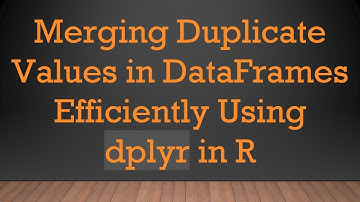 Merging Duplicate Values in DataFrames Efficiently Using dplyr in R