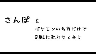 さんぽをポケモンの名前だけでGUMIに歌わせてみた