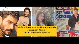 Palabras de consuelo de Akın , que escuchó la decepción de Ebru . ''Era un trabajo muy diferente''.
