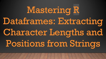 Mastering R Dataframes: Extracting Character Lengths and Positions from Strings