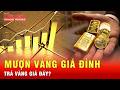 Mượn vàng giá 190 triệu, trả lúc 160 triệu: Người cho vay có chịu thiệt? | Tin tức 24h