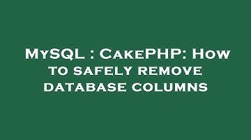 MySQL : CakePHP: How to safely remove database columns