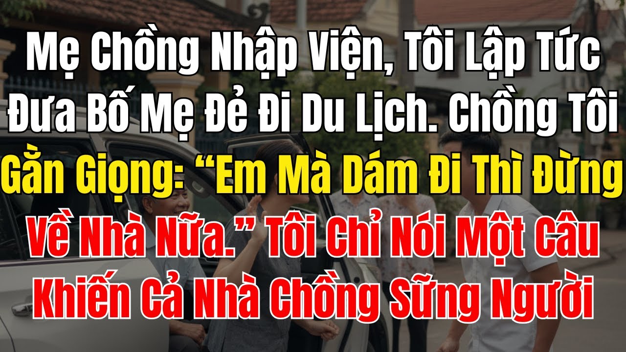 Mẹ Chồng Nhập Viện, Tôi Lập Tức Đưa Bố Mẹ Đẻ Đi Du Lịch  Chồng Tôi Gằn Giọng “Em Mà Dám Đi Thì Đừng