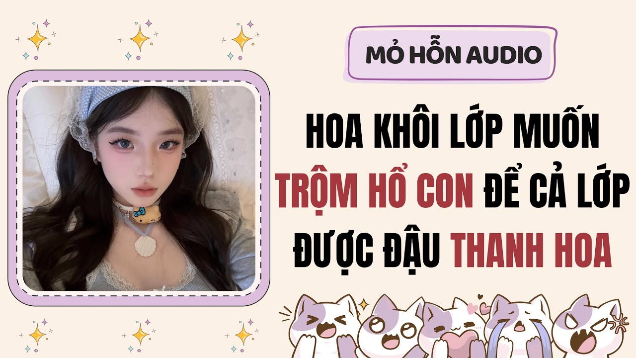 Full audio | Hoa khôi lớp muốn trộm hổ con, để cả lớp được đậu Thanh Hoa | Mỏ Hỗn Audio #truyenaudio