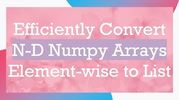 Efficiently Convert N-D Numpy Arrays Element-wise to List