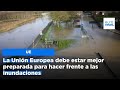 La Unión Europea debe estar mejor preparada para hacer frente a las inundaciones