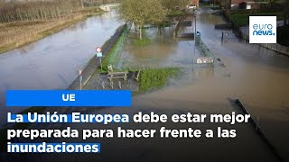 La Unión Europea debe estar mejor preparada para hacer frente a las inundaciones