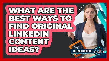 What Are The Best Ways To Find Original LinkedIn Content Ideas? - Get Linked Together