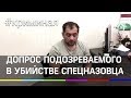 Допрос подозреваемого в убийстве спецназовца