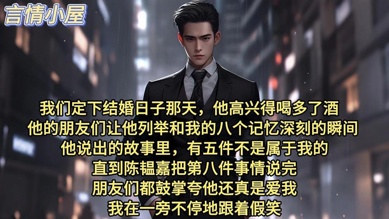 我们定下结婚日子那天，他高兴得喝多了酒。他的朋友们让他列举和我的八个记忆深刻的瞬间。他说出的故事里，有五件不是属于我的。 直到陈韫嘉把第八件事情说完，朋友们都鼓掌夸他还真是爱我。我在一旁不停地跟着假笑