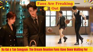 Xu Kai & Tan Songyun The Dream Reunion Fans Have Been Waiting For