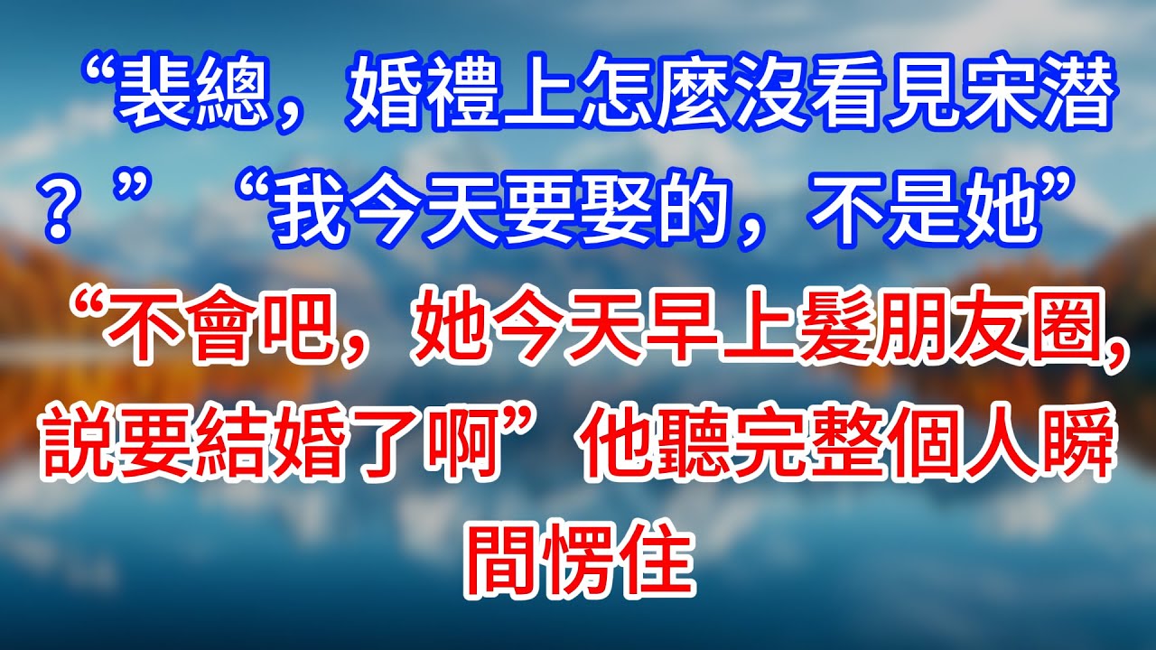 【完結】“裴總，婚禮上怎麼沒看見宋潜？”“我今天要娶的，不是她”“不會吧，她今天早上髮朋友圈，説要結婚了啊”他聽完整個人瞬間愣住 #為人處世 #生活經驗 #情感故事 #故事 #小說 #戀愛 #情感