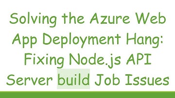 Solving the Azure Web App Deployment Hang: Fixing Node.js API Server build Job Issues