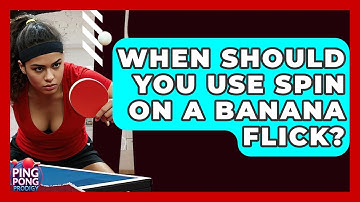 When Should You Use Spin On A Banana Flick? - Ping Pong Prodigy