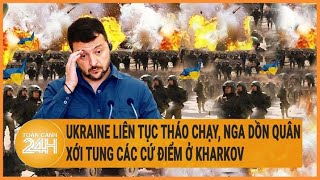 Cập nhật Nga Ukraine: Ukraine liên tục tháo chạy, Nga dồn quân xới tung các cứ điểm ở Kharkov