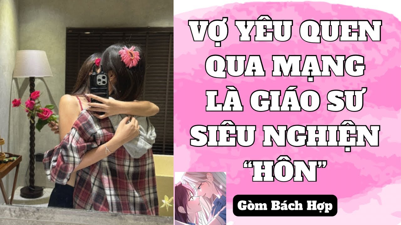 [ TRUYỆN BÁCH HỢP ] VỢ YÊU QUEN QUA MẠNG LÀ GIÁO SƯ SIÊU NGHIỆN “HÔN” - GÒM BÁCH HỢP