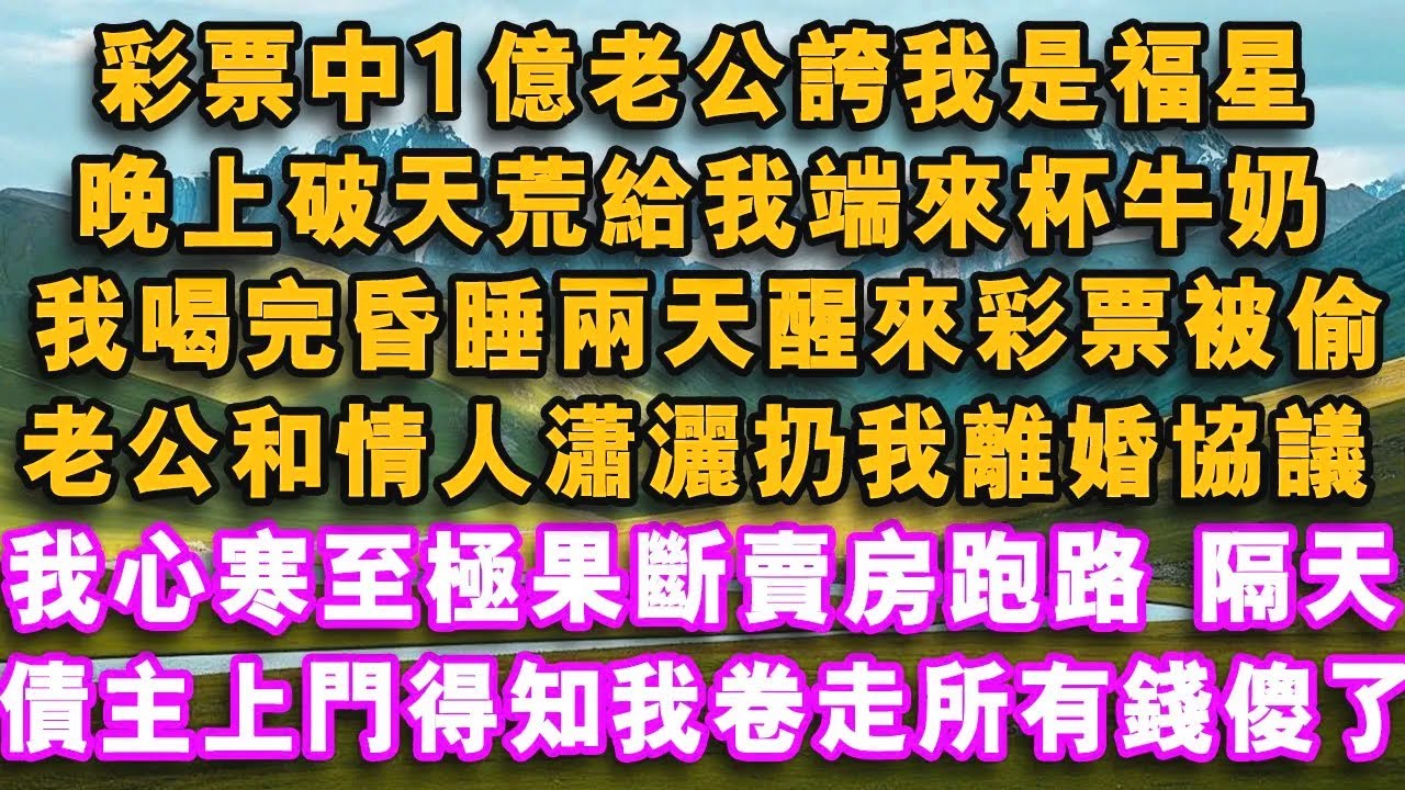 彩票中1億老公誇我是福星，晚上破天荒給我端來杯牛奶，不料我喝完昏睡兩天醒來彩票被偷，老公和情人瀟灑扔我離婚協議，我心寒至極果斷賣房跑路，隔天債主上門他看著假彩票瘋了