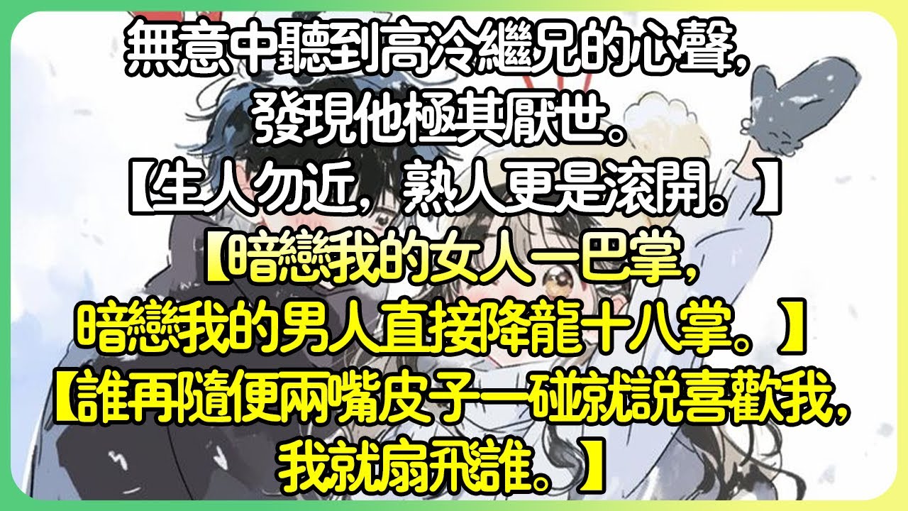 甜文現言💕無意中聽到高冷繼兄的心聲，發現他極其厭世。 【生人勿近，熟人更是滾開。 】【暗戀我的女人一巴掌，暗戀我的男人直接降龍十八掌。 】【誰再隨便兩嘴皮子一碰就說喜歡我，我就扇飛誰。 】