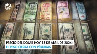 Precio del dólar hoy 15 de abril de 2024: El peso cierra con pérdidas