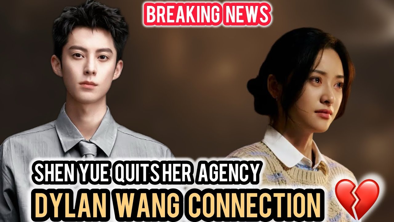 🔥 Shen Yue QUITS Agency — Dylan Wang Link SHOCKS Fans! 