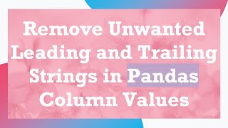 Remove Unwanted Leading and Trailing Strings in Pandas Column Values