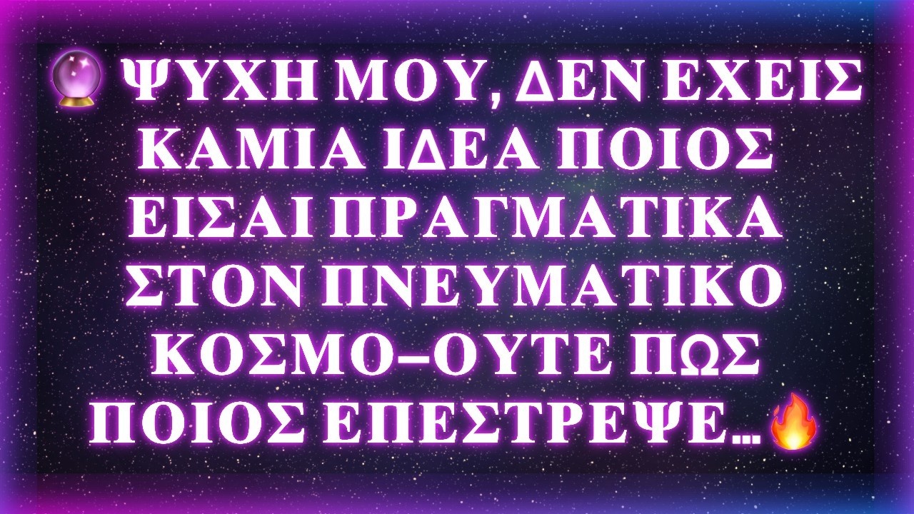 🔮 ΨΥΧΗ ΜΟΥ, ΔΕΝ ΕΧΕΙΣ ΚΑΜΙΑ ΙΔΕΑ ΠΟΙΟΣ ΕΙΣΑΙ ΠΡΑΓΜΑΤΙΚΑ ΣΤΟΝ ΠΝΕΥΜΑΤΙΚΟ ΚΟΣΜΟ—ΟΥΤΕ ΠΩΣ ΠΟΙΟΣ…🔥