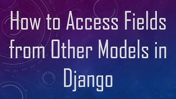 How to Access Fields from Other Models in Django