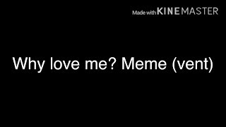 Why love me? Meme (vent)