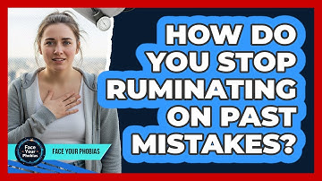 How Do You Stop Ruminating On Past Mistakes? - Face Your Phobias