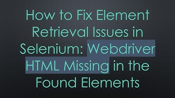 How to Fix Element Retrieval Issues in Selenium: Webdriver HTML Missing in the Found Elements