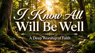 I Know All Will Be Well | Soothing Worship Music for Peace, Prayer &amp; Healing | Gospel Song for Hope