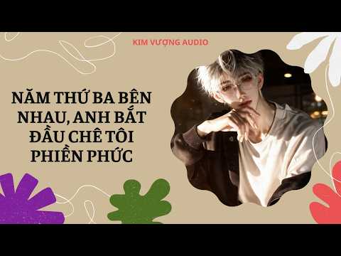 [Đam Mỹ Audio] [Full] NĂM THỨ BA BÊN NHAU, ANH BẮT ĐẦU CHÊ TÔI PHIỀN PHỨC [Kim Vượng audio]