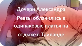 Дочери Александра Реввы облачились в одинаковые платья на отдыхе в Таиланде Дочери Александра Реввы облачились в одинаковые платья на отдыхе в Таиланде
