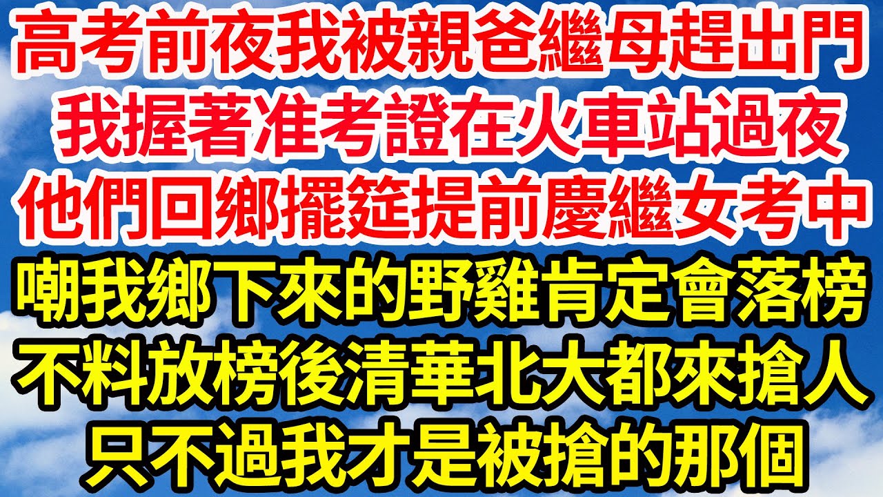 高考前夜我被親爸繼母趕出家門，我握著准考證在火車站過夜，他們回鄉擺筵提前慶祝繼女考中，嘲我鄉下來的野雞肯定落榜，不料放榜後清華北大都來搶人，只不過我才是被搶的那個||笑看人生情感生活