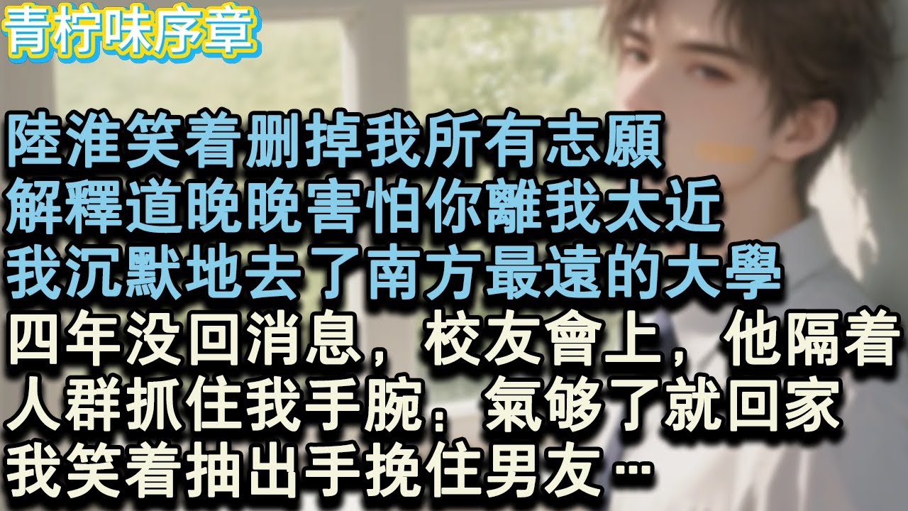 【完结爽文】陸淮笑著刪掉我所有志願，解釋道晚晚害怕你離我太近。我沉默地去了南方最遠的大學，四年沒回消息，校友會上，他隔著人群抓住我手腕：氣夠了就回家。我笑著抽出手挽住男友…#小说 #愛情 #故事