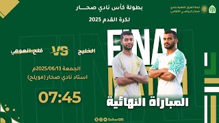 بث مباشر || نهائي كأس نادي صحار لكرة القدم 2025 ( الخليج &   فلج العوهي )