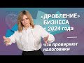 «Дробление» бизнеса с 2024 года: что проверяют налоговики