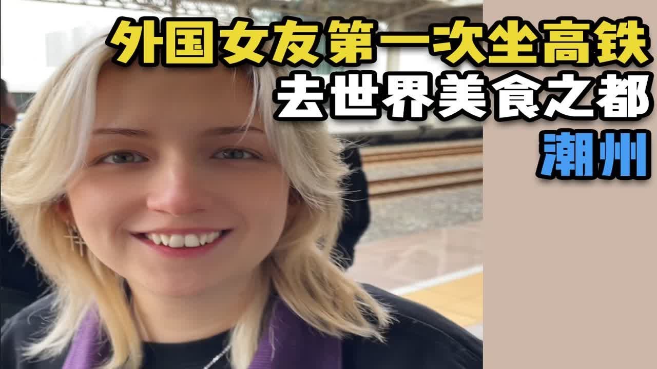 外国女友第一次坐高铁，去世界美食之都-潮州 | 未来几年争取带她去更多的中国城市！