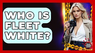 Who Is Fleet White? - True Crime Lovers
