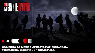 Tv Migrante Informa | Gobierno de México apuesta por estrategia migratoria regional en Guatemala