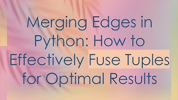 Merging Edges in Python: How to Effectively Fuse Tuples for Optimal Results